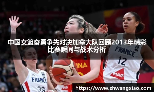 中国女篮奋勇争先对决加拿大队回顾2013年精彩比赛瞬间与战术分析