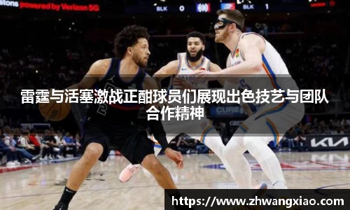 雷霆与活塞激战正酣球员们展现出色技艺与团队合作精神